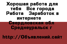 Хорошая работа для тебя - Все города Работа » Заработок в интернете   . Свердловская обл.,Среднеуральск г.